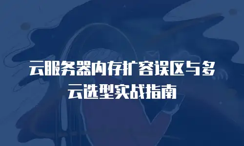 云服务器内存扩容误区与多云选型实战指南