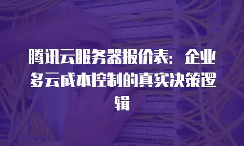 腾讯云服务器报价表：企业多云成本控制的真实决策逻辑