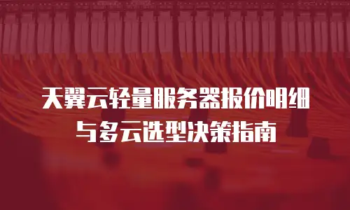 天翼云轻量服务器报价明细与多云选型决策指南