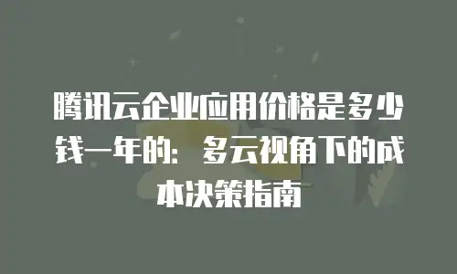 腾讯云企业应用价格是多少钱一年的：多云视角下的成本决策指南