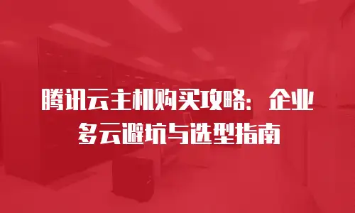 腾讯云主机购买攻略：企业多云避坑与选型指南