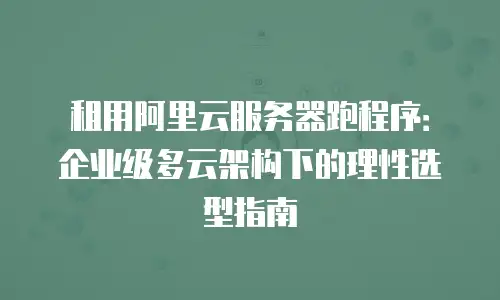 租用阿里云服务器跑程序：企业级多云架构下的理性选型指南