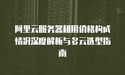阿里云服务器租用价格构成情况深度解析与多云选型指南