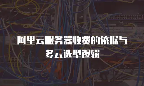 阿里云服务器收费的依据与多云选型逻辑
