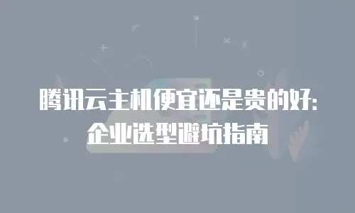 腾讯云主机便宜还是贵的好：企业选型避坑指南