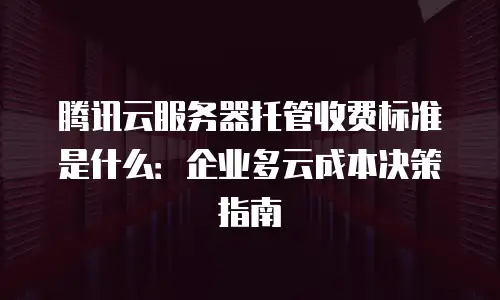 腾讯云服务器托管收费标准是什么：企业多云成本决策指南
