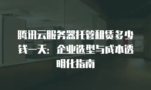 腾讯云服务器托管租赁多少钱一天：企业选型与成本透明化指南