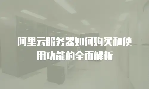 阿里云服务器如何购买和使用功能的全面解析