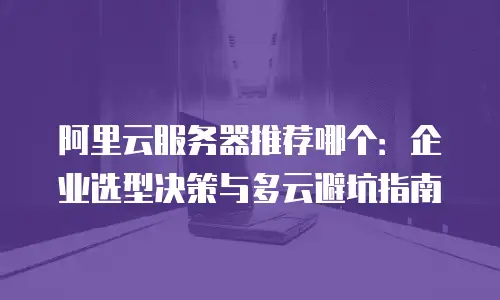 阿里云服务器推荐哪个：企业选型决策与多云避坑指南