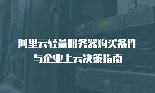 阿里云轻量服务器购买条件与企业上云决策指南
