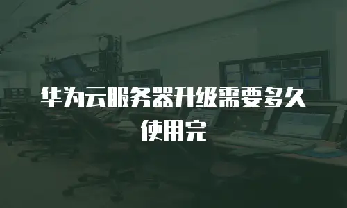 华为云服务器升级需要多久使用完