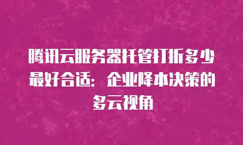 腾讯云服务器托管打折多少最好合适：企业降本决策的多云视角