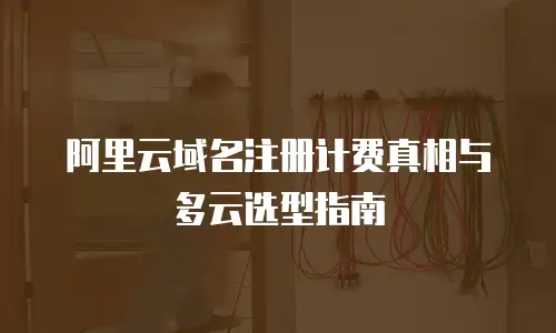 阿里云域名注册计费真相与多云选型指南