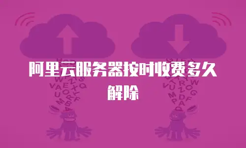 阿里云服务器按时收费多久解除