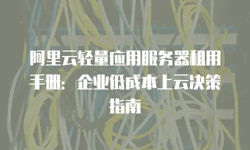 阿里云轻量应用服务器租用手册：企业低成本上云决策指南