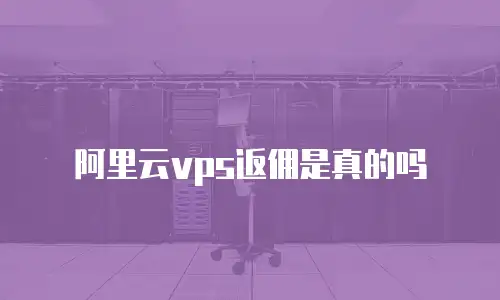 阿里云vps返佣是真的吗