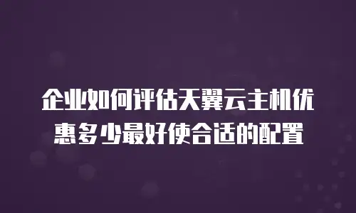 企业如何评估天翼云主机优惠多少最好使合适的配置