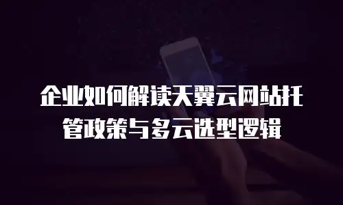 企业如何解读天翼云网站托管政策与多云选型逻辑