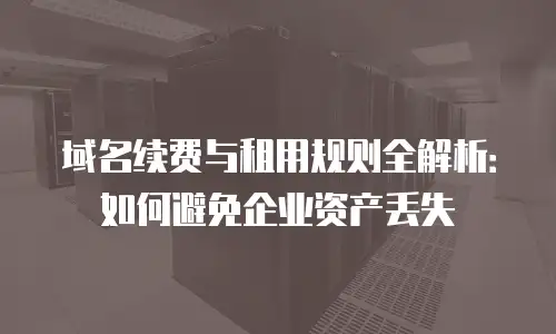 域名续费与租用规则全解析：如何避免企业资产丢失