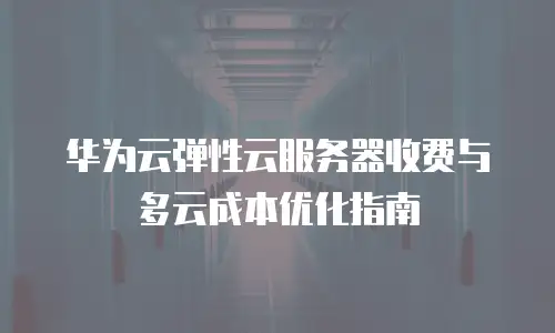 华为云弹性云服务器收费与多云成本优化指南