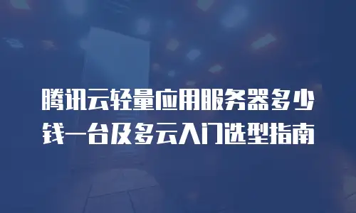 腾讯云轻量应用服务器多少钱一台及多云入门选型指南