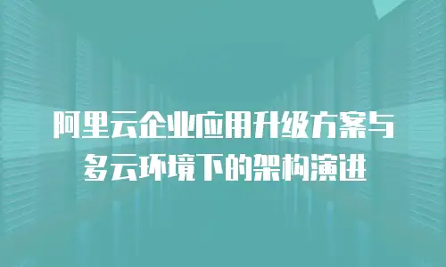 阿里云企业应用升级方案与多云环境下的架构演进