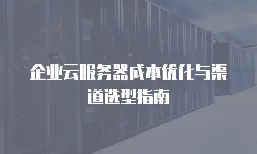企业云服务器成本优化与渠道选型指南