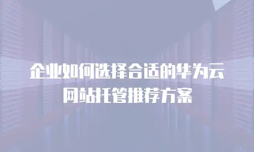 企业如何选择合适的华为云网站托管推荐方案