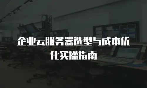 企业云服务器选型与成本优化实操指南
