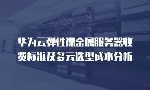华为云弹性裸金属服务器收费标准及多云选型成本分析
