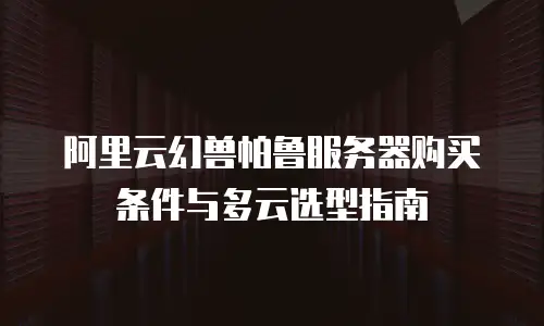 阿里云幻兽帕鲁服务器购买条件与多云选型指南