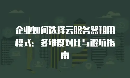 企业如何选择云服务器租用模式：多维度对比与避坑指南