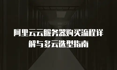 阿里云云服务器购买流程详解与多云选型指南