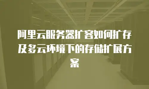 阿里云服务器扩容如何扩存及多云环境下的存储扩展方案