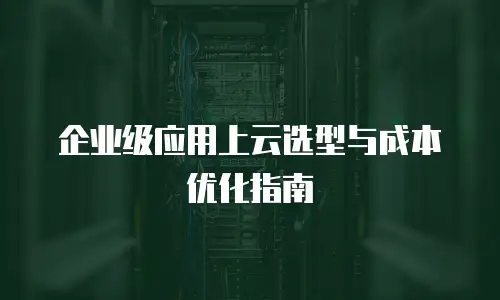 企业级应用上云选型与成本优化指南