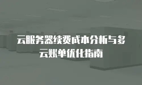 云服务器续费成本分析与多云账单优化指南