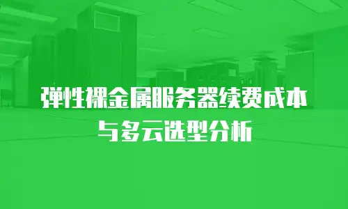 弹性裸金属服务器续费成本与多云选型分析