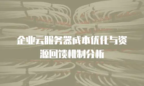 企业云服务器成本优化与资源回馈机制分析