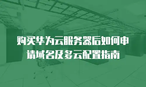 购买华为云服务器后如何申请域名及多云配置指南