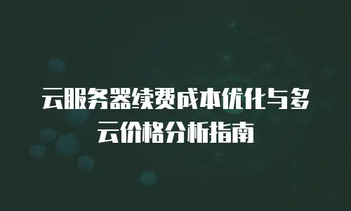 云服务器续费成本优化与多云价格分析指南