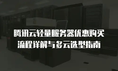腾讯云轻量服务器优惠购买流程详解与多云选型指南