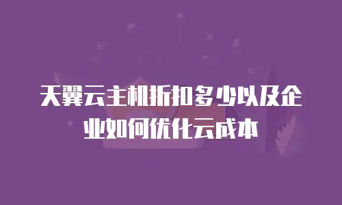 天翼云主机折扣多少以及企业如何优化云成本