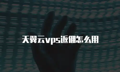 天翼云vps返佣怎么用