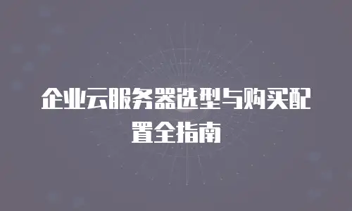 企业云服务器选型与购买配置全指南