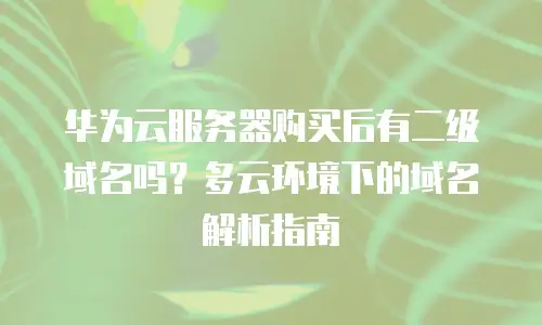 华为云服务器购买后有二级域名吗？多云环境下的域名解析指南