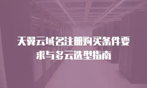 天翼云域名注册购买条件要求与多云选型指南