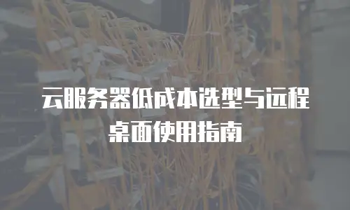 云服务器低成本选型与远程桌面使用指南