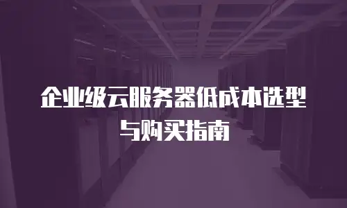 企业级云服务器低成本选型与购买指南