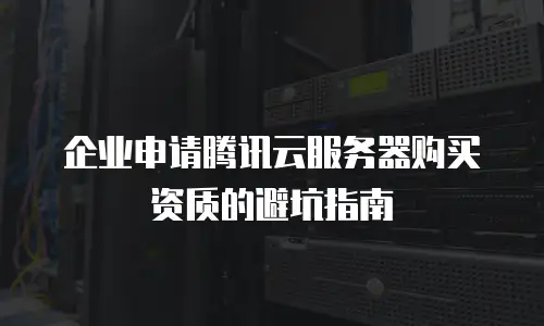 企业申请腾讯云服务器购买资质的避坑指南