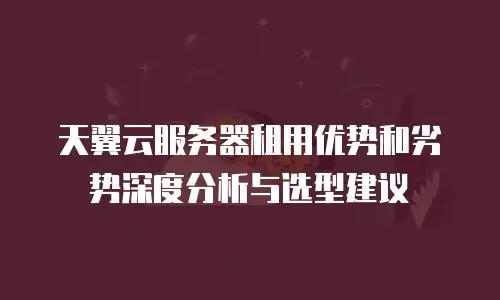 天翼云服务器租用优势和劣势深度分析与选型建议